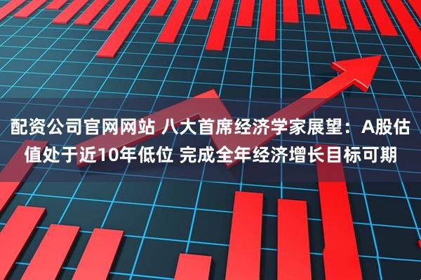 配资公司官网网站 八大首席经济学家展望：A股估值处于近10年低位 完成全年经济增长目标可期
