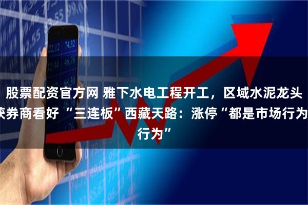 股票配资官方网 雅下水电工程开工，区域水泥龙头获券商看好 “三连板”西藏天路：涨停“都是市场行为”
