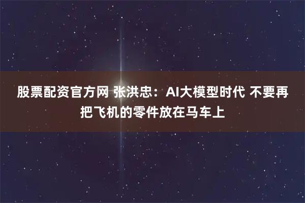 股票配资官方网 张洪忠：AI大模型时代 不要再把飞机的零件放在马车上