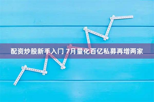 配资炒股新手入门 7月量化百亿私募再增两家