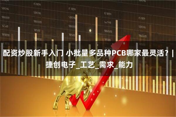配资炒股新手入门 小批量多品种PCB哪家最灵活？| 捷创电子_工艺_需求_能力