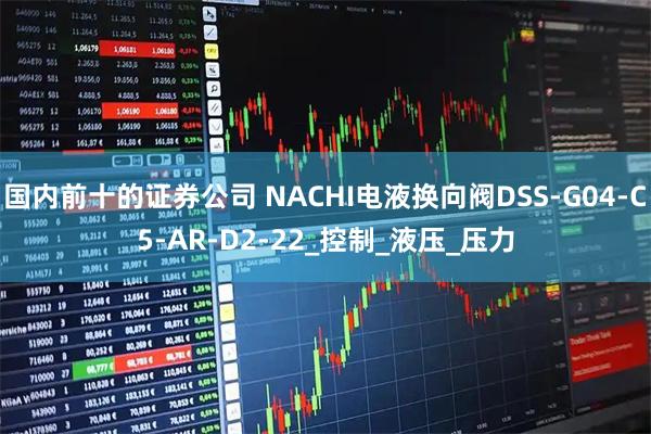 国内前十的证券公司 NACHI电液换向阀DSS-G04-C5-AR-D2-22_控制_液压_压力