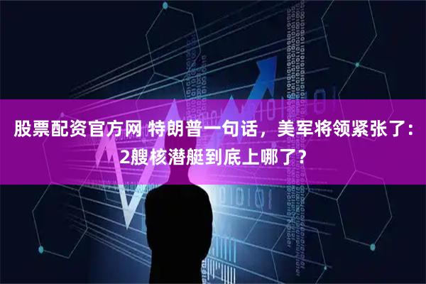 股票配资官方网 特朗普一句话，美军将领紧张了：2艘核潜艇到底上哪了？