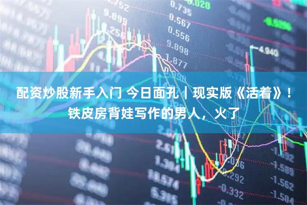 配资炒股新手入门 今日面孔｜现实版《活着》！铁皮房背娃写作的男人，火了