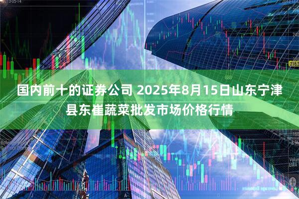 国内前十的证券公司 2025年8月15日山东宁津县东崔蔬菜批发市场价格行情
