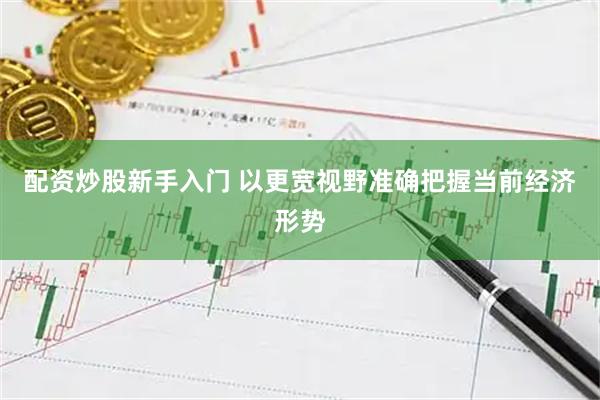 配资炒股新手入门 以更宽视野准确把握当前经济形势