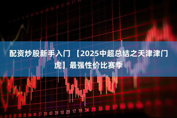 配资炒股新手入门 【2025中超总结之天津津门虎】最强性价比赛季