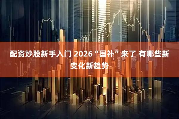 配资炒股新手入门 2026“国补”来了 有哪些新变化新趋势